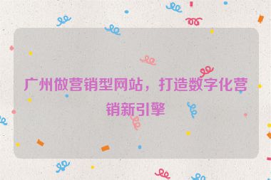 廣州做營(yíng)銷型網(wǎng)站，打造數(shù)字化營(yíng)銷新引擎