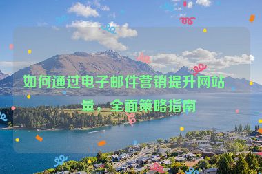 如何通過電子郵件營銷提升網(wǎng)站流量，全面策略指南