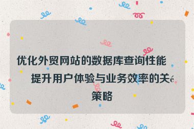 優(yōu)化外貿(mào)網(wǎng)站的數(shù)據(jù)庫查詢性能，提升用戶體驗與業(yè)務(wù)效率的關(guān)鍵策略