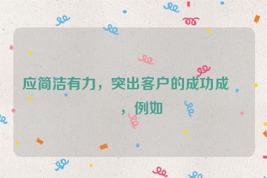 應(yīng)簡(jiǎn)潔有力，突出客戶的成功成果，例如