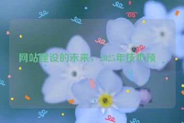 網(wǎng)站建設(shè)的未來(lái)，2025年技術(shù)預(yù)測(cè)