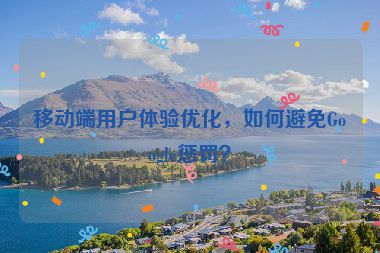 移動端用戶體驗優(yōu)化，如何避免Google懲罰？