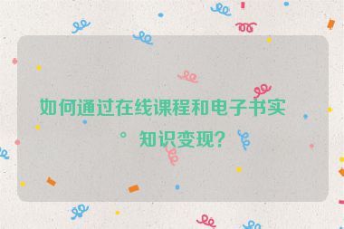 如何通過在線課程和電子書實(shí)現(xiàn)知識(shí)變現(xiàn)？