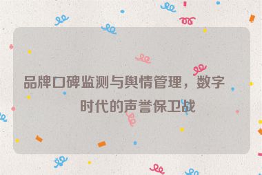 品牌口碑監(jiān)測與輿情管理，數(shù)字化時代的聲譽保衛(wèi)戰(zhàn)
