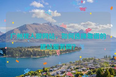 廣州找人做網(wǎng)站，如何選擇靠譜的建站服務(wù)商？