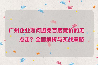 廣州企業(yè)如何避免百度競(jìng)價(jià)的無(wú)效點(diǎn)擊？全面解析與實(shí)戰(zhàn)策略