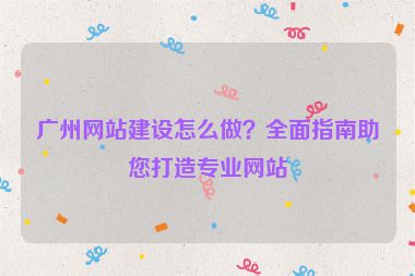 廣州網(wǎng)站建設(shè)怎么做？全面指南助您打造專業(yè)網(wǎng)站