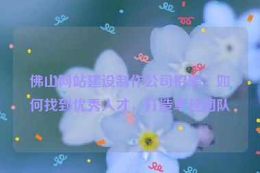 佛山網(wǎng)站建設(shè)制作公司招聘，如何找到優(yōu)秀人才，打造卓越團(tuán)隊(duì)