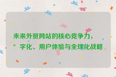 未來外貿(mào)網(wǎng)站的核心競爭力，數(shù)字化、用戶體驗(yàn)與全球化戰(zhàn)略