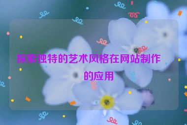 探索獨(dú)特的藝術(shù)風(fēng)格在網(wǎng)站制作中的應(yīng)用