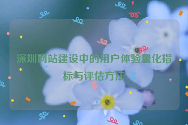 深圳網(wǎng)站建設(shè)中的用戶體驗(yàn)量化指標(biāo)與評(píng)估方法