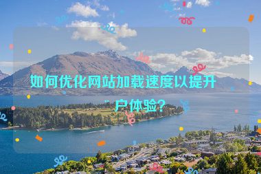 如何優(yōu)化網(wǎng)站加載速度以提升用戶體驗？