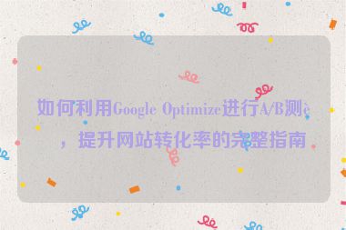 如何利用Google Optimize進(jìn)行A/B測試，提升網(wǎng)站轉(zhuǎn)化率的完整指南