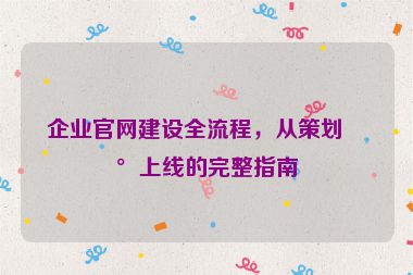 企業(yè)官網建設全流程，從策劃到上線的完整指南