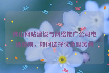 佛山網(wǎng)站建設(shè)與網(wǎng)絡(luò)推廣公司電話指南，如何選擇優(yōu)質(zhì)服務(wù)商