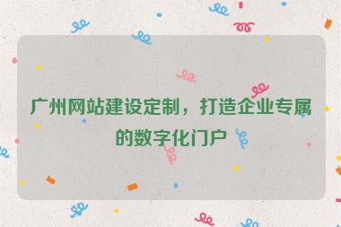 廣州網(wǎng)站建設(shè)定制，打造企業(yè)專屬的數(shù)字化門戶
