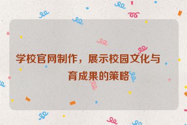 學(xué)校官網(wǎng)制作，展示校園文化與教育成果的策略