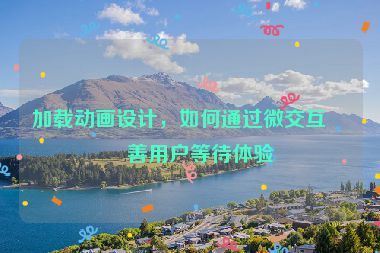 加載動(dòng)畫設(shè)計(jì)，如何通過(guò)微交互改善用戶等待體驗(yàn)