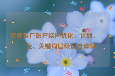 百度推廣賬戶結(jié)構(gòu)優(yōu)化，計劃、單元、關(guān)鍵詞層級設(shè)置詳解