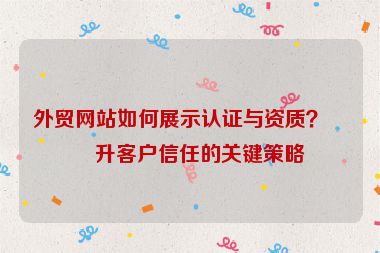 外貿(mào)網(wǎng)站如何展示認(rèn)證與資質(zhì)？提升客戶信任的關(guān)鍵策略