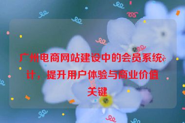 廣州電商網(wǎng)站建設(shè)中的會(huì)員系統(tǒng)設(shè)計(jì)，提升用戶體驗(yàn)與商業(yè)價(jià)值的關(guān)鍵
