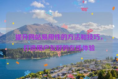 提升網(wǎng)站易用性的方法和技巧，打造用戶友好的在線體驗
