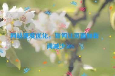 網(wǎng)站速度優(yōu)化，如何讓頁面加載時間減少50%