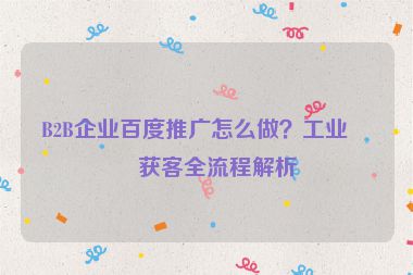 B2B企業(yè)百度推廣怎么做？工業(yè)品獲客全流程解析