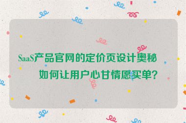 SaaS產(chǎn)品官網(wǎng)的定價(jià)頁(yè)設(shè)計(jì)奧秘，如何讓用戶心甘情愿買單？