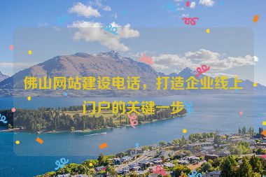佛山網(wǎng)站建設(shè)電話，打造企業(yè)線上門戶的關(guān)鍵一步