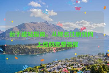 新手建站指南，從域名注冊到網(wǎng)站上線的完整流程