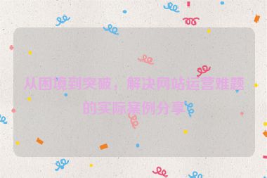 從困境到突破，解決網(wǎng)站運(yùn)營難題的實際案例分享