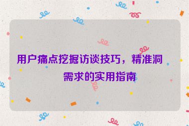 用戶痛點(diǎn)挖掘訪談技巧，精準(zhǔn)洞察需求的實(shí)用指南