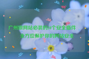 廣州做網(wǎng)站必裝的10個(gè)安全插件，全方位保護(hù)你的網(wǎng)站安全