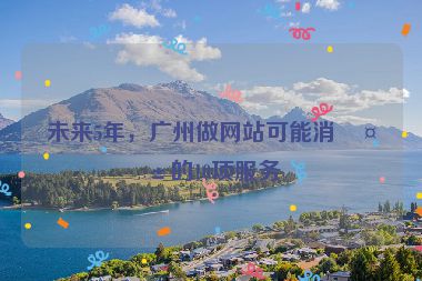 未來5年，廣州做網(wǎng)站可能消失的10項(xiàng)服務(wù)
