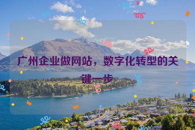 廣州企業(yè)做網(wǎng)站，數(shù)字化轉型的關鍵一步