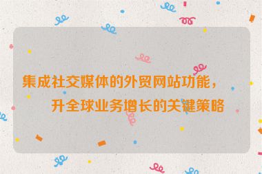 集成社交媒體的外貿(mào)網(wǎng)站功能，提升全球業(yè)務(wù)增長的關(guān)鍵策略