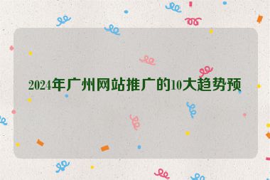 2024年廣州網(wǎng)站推廣的10大趨勢預(yù)測