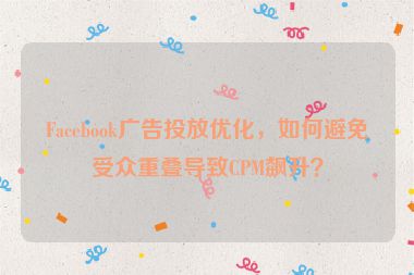 Facebook廣告投放優(yōu)化，如何避免受眾重疊導(dǎo)致CPM飆升？