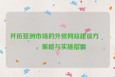 開拓亞洲市場(chǎng)的外貿(mào)網(wǎng)站建設(shè)方案，策略與實(shí)施指南