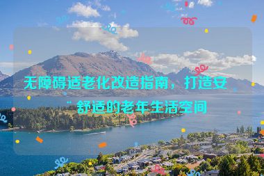 無(wú)障礙適老化改造指南，打造安全舒適的老年生活空間