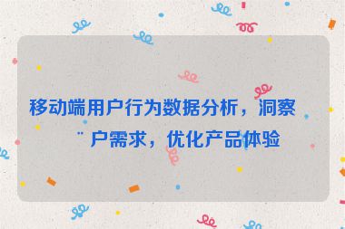 移動端用戶行為數(shù)據(jù)分析，洞察用戶需求，優(yōu)化產(chǎn)品體驗