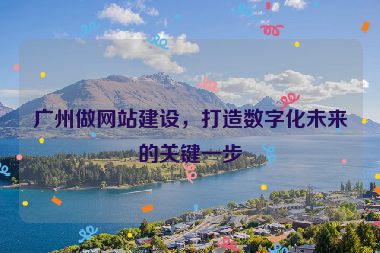 廣州做網(wǎng)站建設(shè)，打造數(shù)字化未來(lái)的關(guān)鍵一步