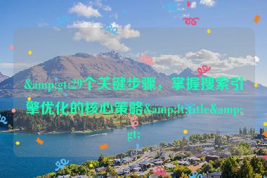 &gt;29個關(guān)鍵步驟，掌握搜索引擎優(yōu)化的核心策略&lt;title&gt;
