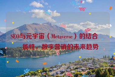 SEO與元宇宙（Metaverse）的結(jié)合可能性，數(shù)字營銷的未來趨勢