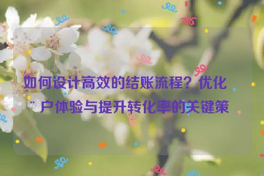 如何設(shè)計高效的結(jié)賬流程？優(yōu)化用戶體驗與提升轉(zhuǎn)化率的關(guān)鍵策略