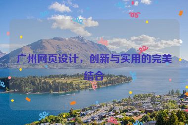 廣州網(wǎng)頁設計，創(chuàng)新與實用的完美結合