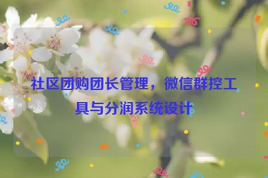 社區(qū)團購團長管理，微信群控工具與分潤系統(tǒng)設(shè)計