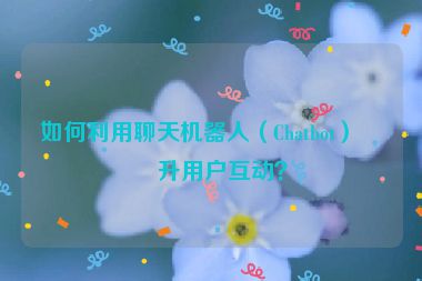 如何利用聊天機器人（Chatbot）提升用戶互動？