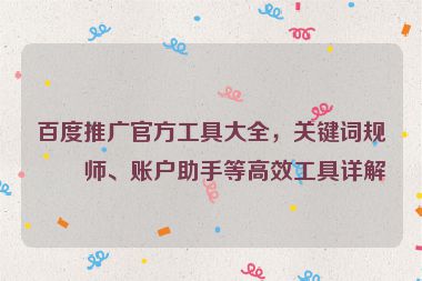百度推廣官方工具大全，關(guān)鍵詞規(guī)劃師、賬戶助手等高效工具詳解